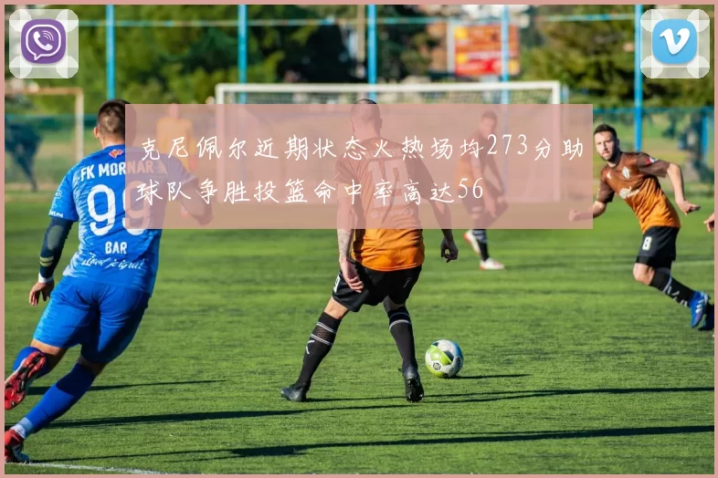 克尼佩尔近期状态火热场均273分助球队争胜投篮命中率高达56