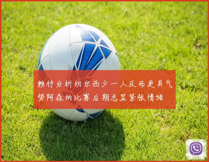 赖特分析切尔西少一人反而更具气势阿森纳比赛后期总显紧张情绪