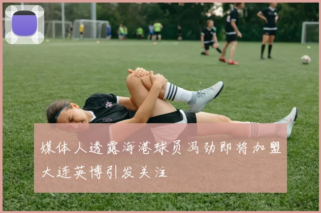 媒体人透露海港球员冯劲即将加盟大连英博引发关注