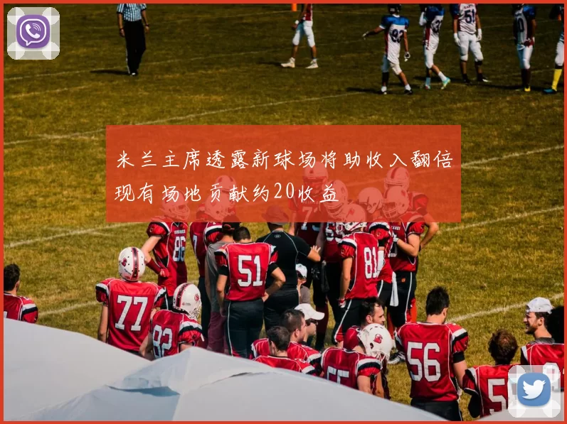 米兰主席透露新球场将助收入翻倍现有场地贡献约20收益