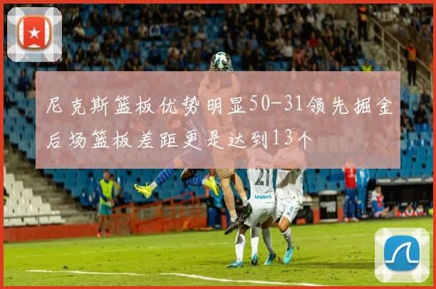 尼克斯篮板优势明显50-31领先掘金后场篮板差距更是达到13个