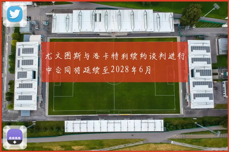 尤文图斯与洛卡特利续约谈判进行中合同将延续至2028年6月