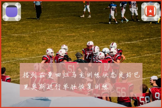 格列兹曼回归马竞训练状态良好巴里奥斯进行单独恢复训练