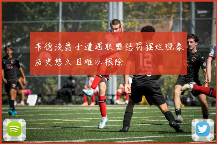 韦德谈爵士遭遇联盟惩罚摆烂现象历史悠久且难以根除