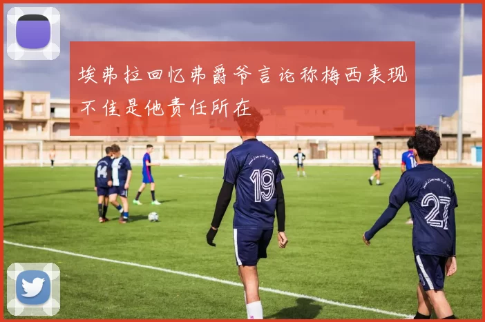 埃弗拉回忆弗爵爷言论称梅西表现不佳是他责任所在