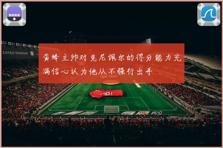 黄蜂主帅对克尼佩尔的得分能力充满信心认为他从不强行出手