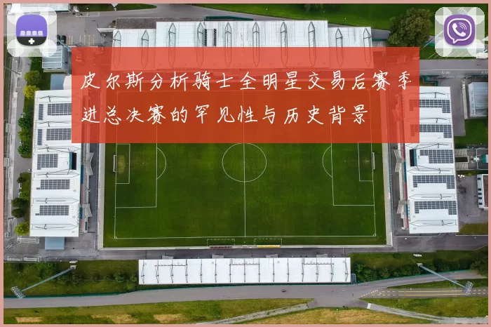 皮尔斯分析骑士全明星交易后赛季进总决赛的罕见性与历史背景