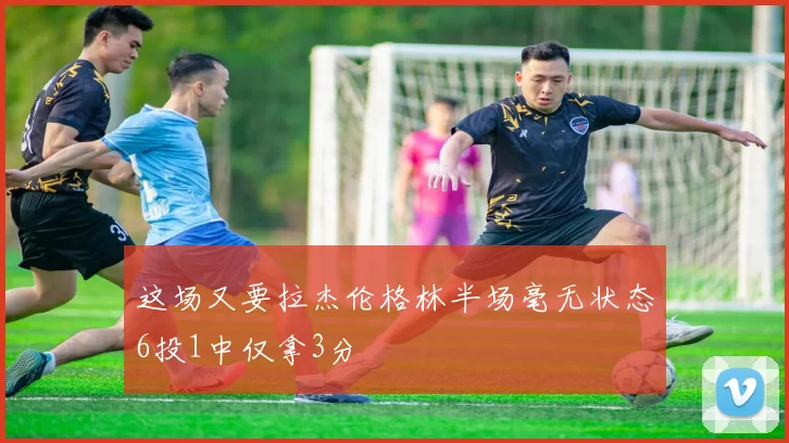 这场又要拉杰伦格林半场毫无状态6投1中仅拿3分