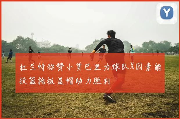 杜兰特称赞小贾巴里为球队X因素能投篮抢板盖帽助力胜利