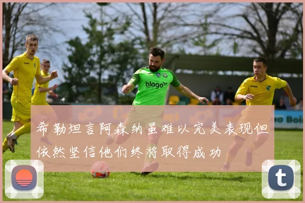 希勒坦言阿森纳虽难以完美表现但依然坚信他们终将取得成功