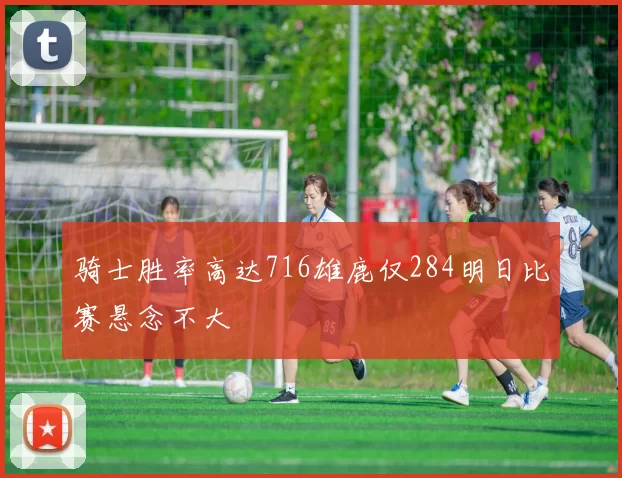 骑士胜率高达716雄鹿仅284明日比赛悬念不大