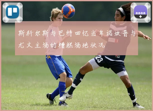 斯科尔斯与巴特回忆当年诺坎普与尤文主场的糟糕场地状况