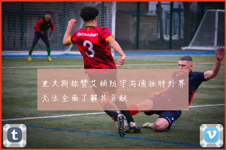 里夫斯称赞艾顿防守沟通独特外界无法全面了解其贡献