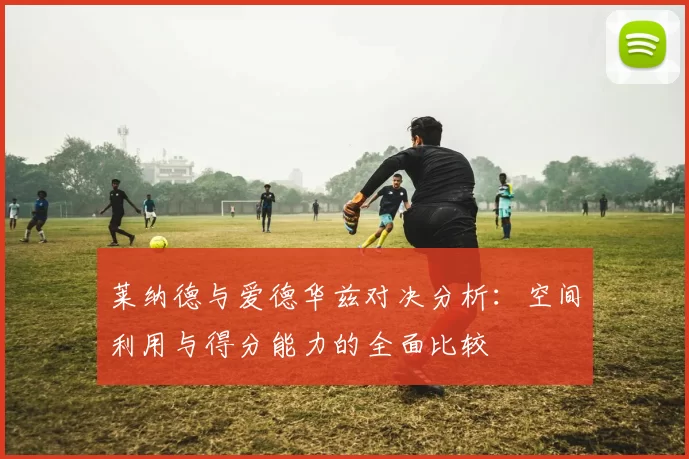 莱纳德与爱德华兹对决分析：空间利用与得分能力的全面比较