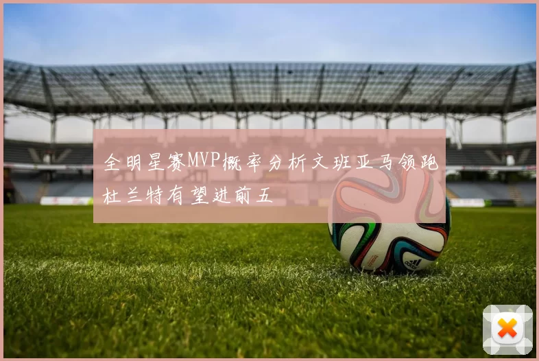 全明星赛MVP概率分析文班亚马领跑杜兰特有望进前五