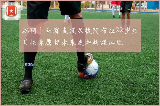 祝阿卜杜赛麦提买提阿布拉22岁生日快乐愿你未来更加辉煌灿烂