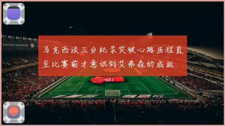 马克西谈三分纪录突破心路历程直至比赛前才意识到艾弗森的成就