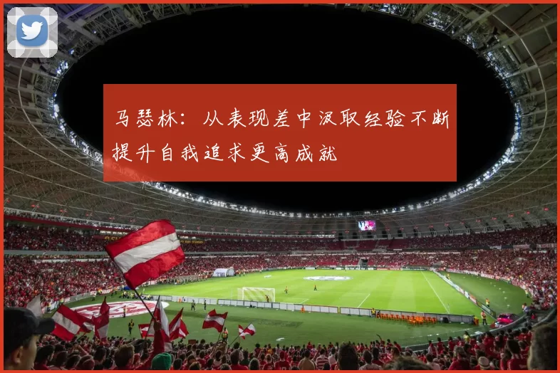 马瑟林：从表现差中汲取经验不断提升自我追求更高成就