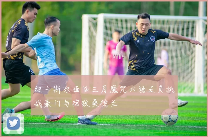 纽卡斯尔面临三月魔咒六场五负挑战豪门与宿敌桑德兰