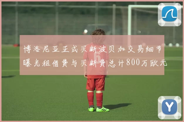 博洛尼亚正式买断波贝加交易细节曝光租借费与买断费总计800万欧元
