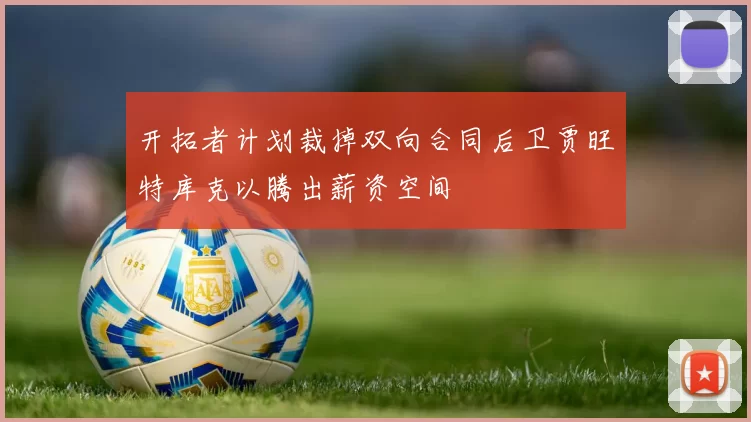 开拓者计划裁掉双向合同后卫贾旺特库克以腾出薪资空间