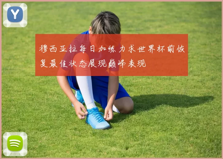 穆西亚拉每日加练力求世界杯前恢复最佳状态展现巅峰表现