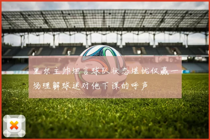 里尔主帅坦言球队状态堪忧仅赢一场理解球迷对他下课的呼声