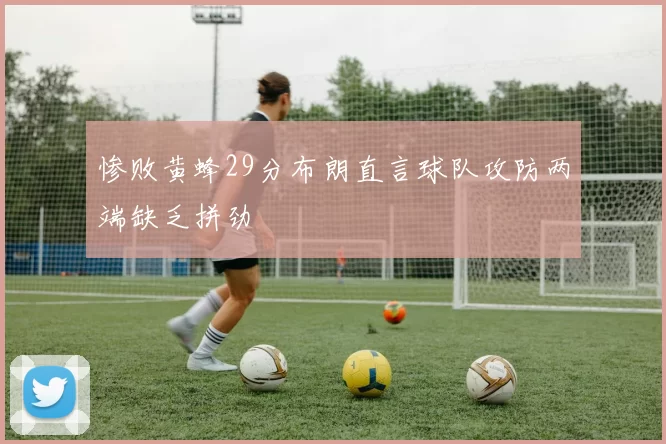 惨败黄蜂29分布朗直言球队攻防两端缺乏拼劲
