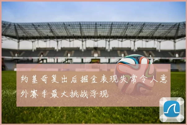 约基奇复出后掘金表现失常令人意外赛季最大挑战浮现