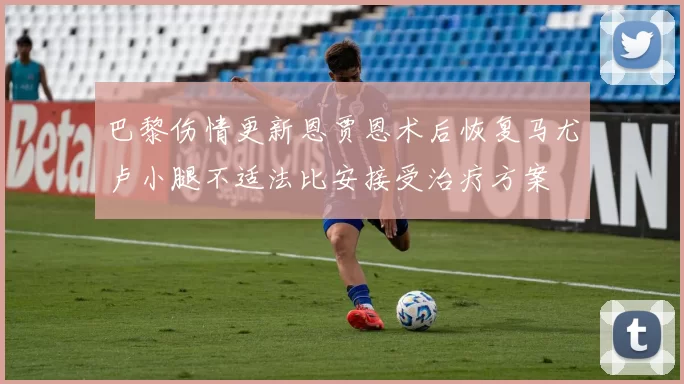 巴黎伤情更新恩贾恩术后恢复马尤卢小腿不适法比安接受治疗方案