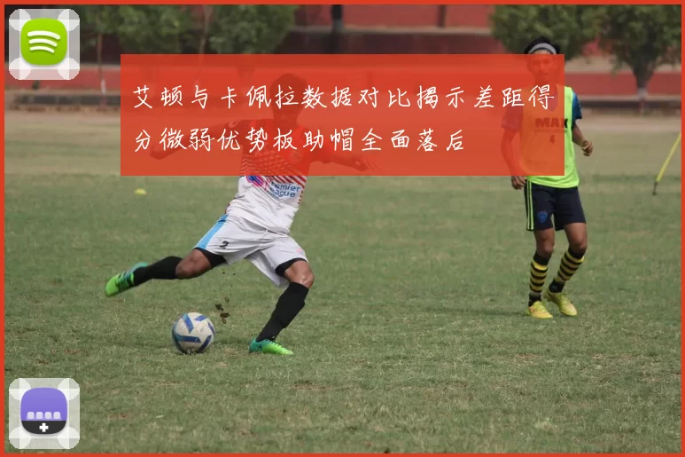 艾顿与卡佩拉数据对比揭示差距得分微弱优势板助帽全面落后