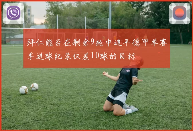 拜仁能否在剩余9轮中追平德甲单赛季进球纪录仅差10球的目标
