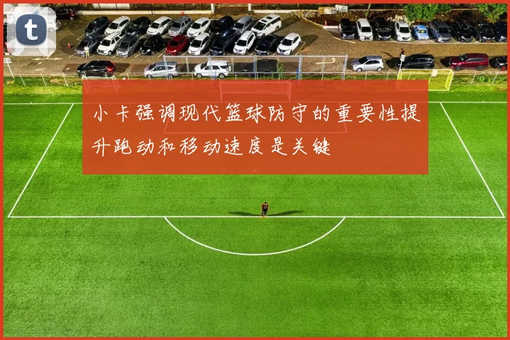 小卡强调现代篮球防守的重要性提升跑动和移动速度是关键