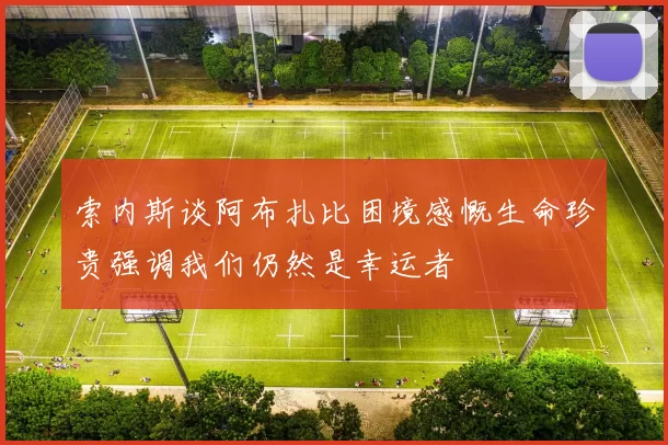 索内斯谈阿布扎比困境感慨生命珍贵强调我们仍然是幸运者