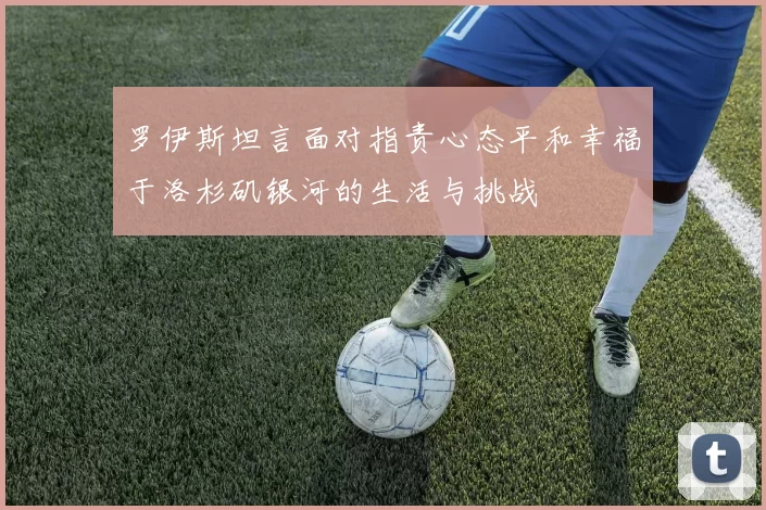 罗伊斯坦言面对指责心态平和幸福于洛杉矶银河的生活与挑战